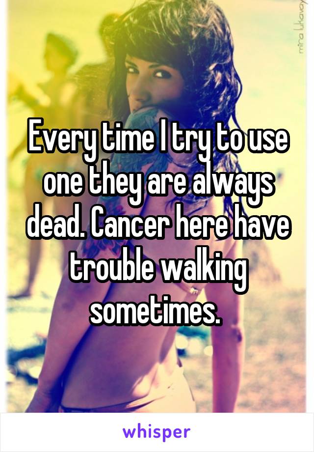 Every time I try to use one they are always dead. Cancer here have trouble walking sometimes. 