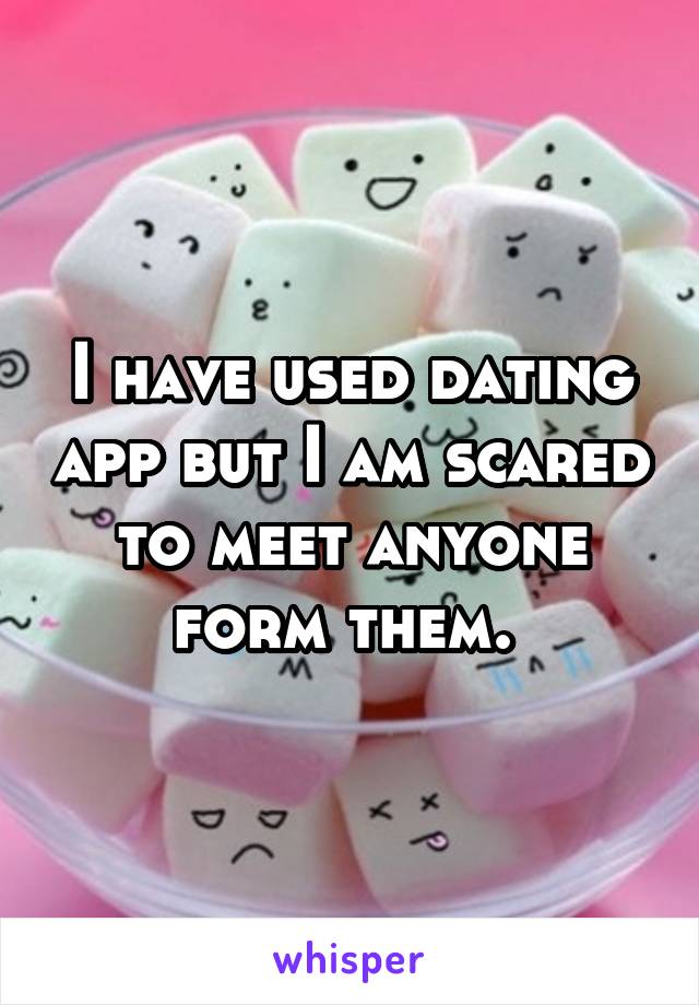 I have used dating app but I am scared to meet anyone form them. 