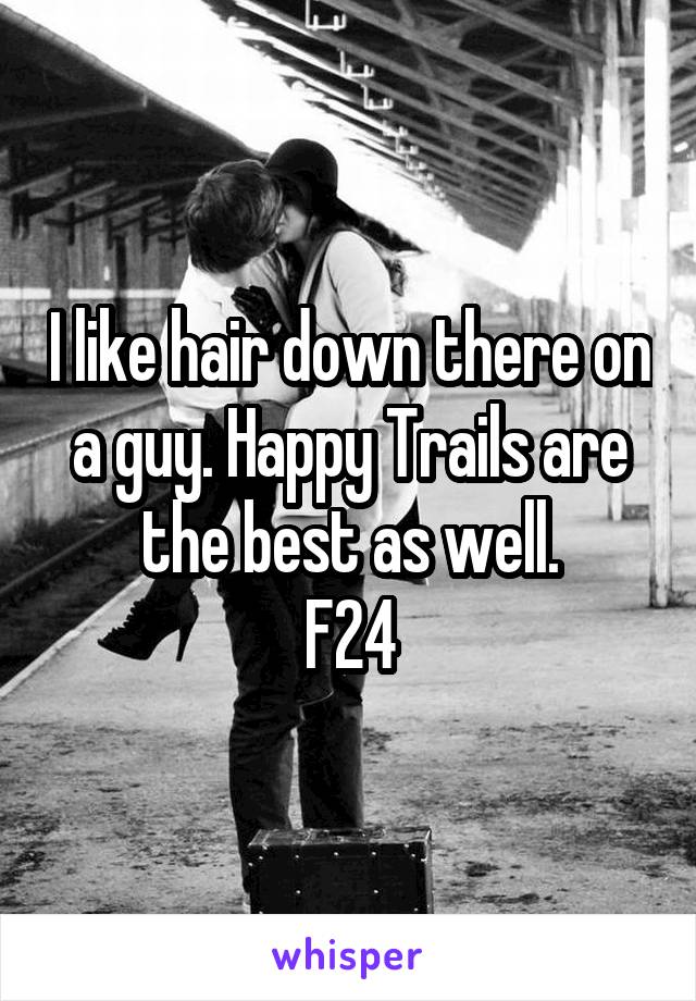 I like hair down there on a guy. Happy Trails are the best as well.
F24