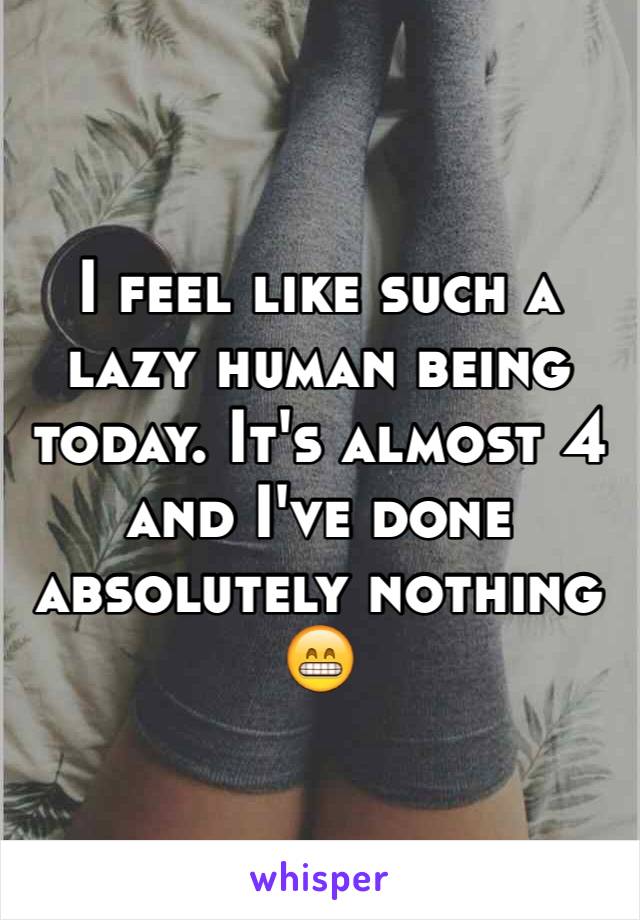 I feel like such a lazy human being today. It's almost 4 and I've done absolutely nothing 😁