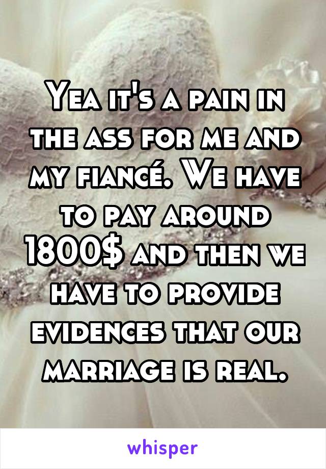 Yea it's a pain in the ass for me and my fiancé. We have to pay around 1800$ and then we have to provide evidences that our marriage is real.