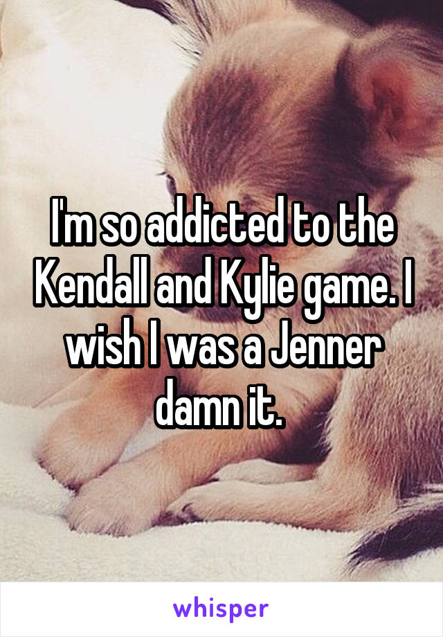 I'm so addicted to the Kendall and Kylie game. I wish I was a Jenner damn it. 