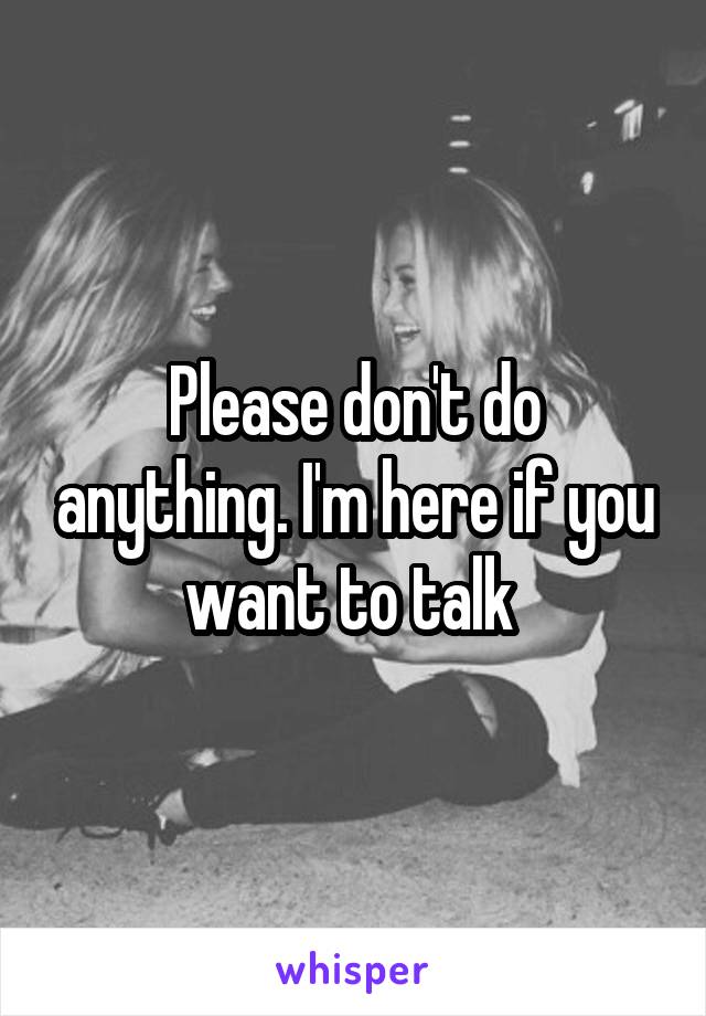 Please don't do anything. I'm here if you want to talk 