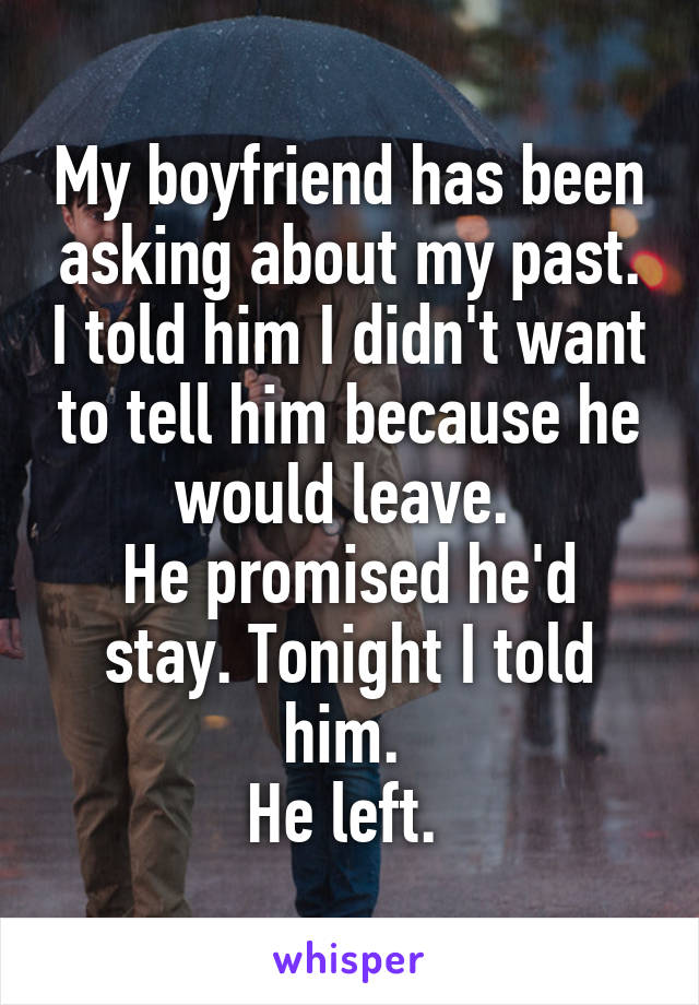 My boyfriend has been asking about my past. I told him I didn't want to tell him because he would leave. 
He promised he'd stay. Tonight I told him. 
He left. 