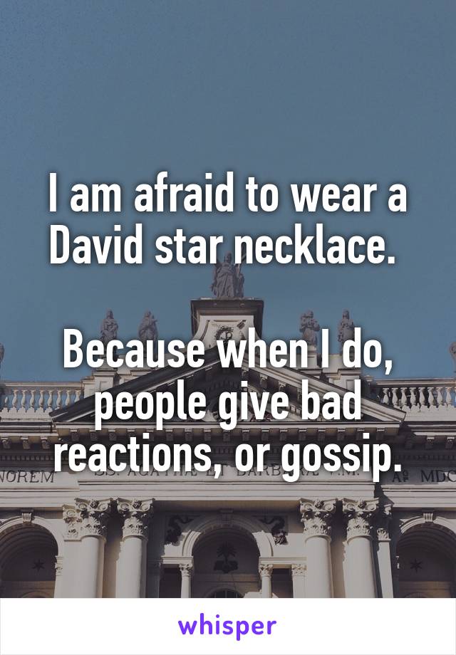 I am afraid to wear a David star necklace. 

Because when I do, people give bad reactions, or gossip.