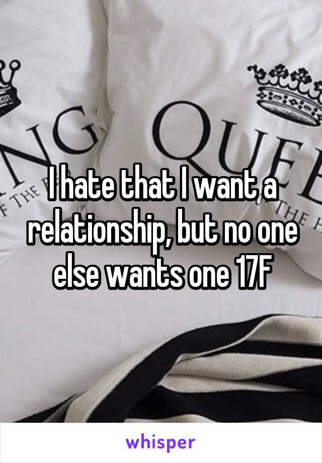 I hate that I want a relationship, but no one else wants one 17F