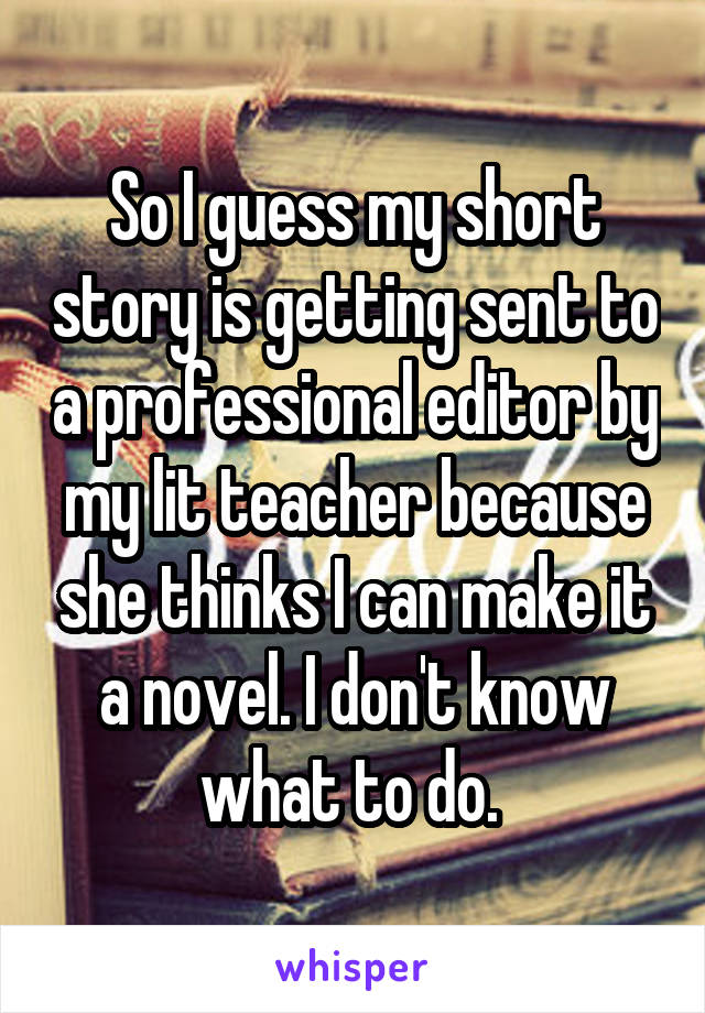 So I guess my short story is getting sent to a professional editor by my lit teacher because she thinks I can make it a novel. I don't know what to do. 