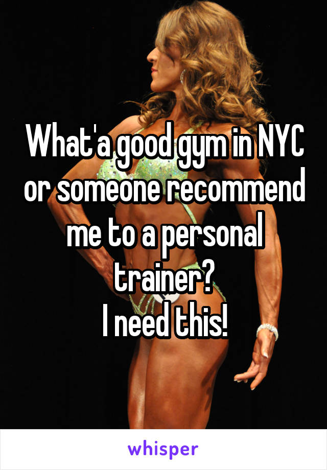 What'a good gym in NYC or someone recommend me to a personal trainer?
I need this!