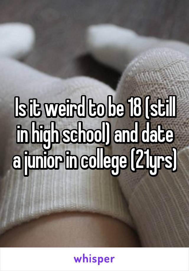 Is it weird to be 18 (still in high school) and date a junior in college (21yrs)