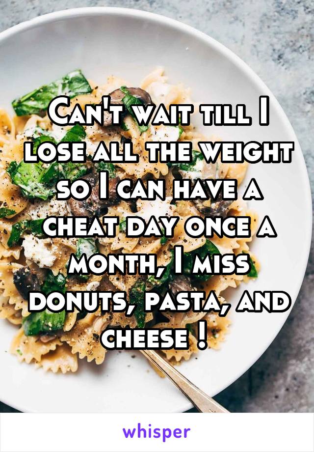 Can't wait till I lose all the weight so I can have a cheat day once a month, I miss donuts, pasta, and cheese ! 