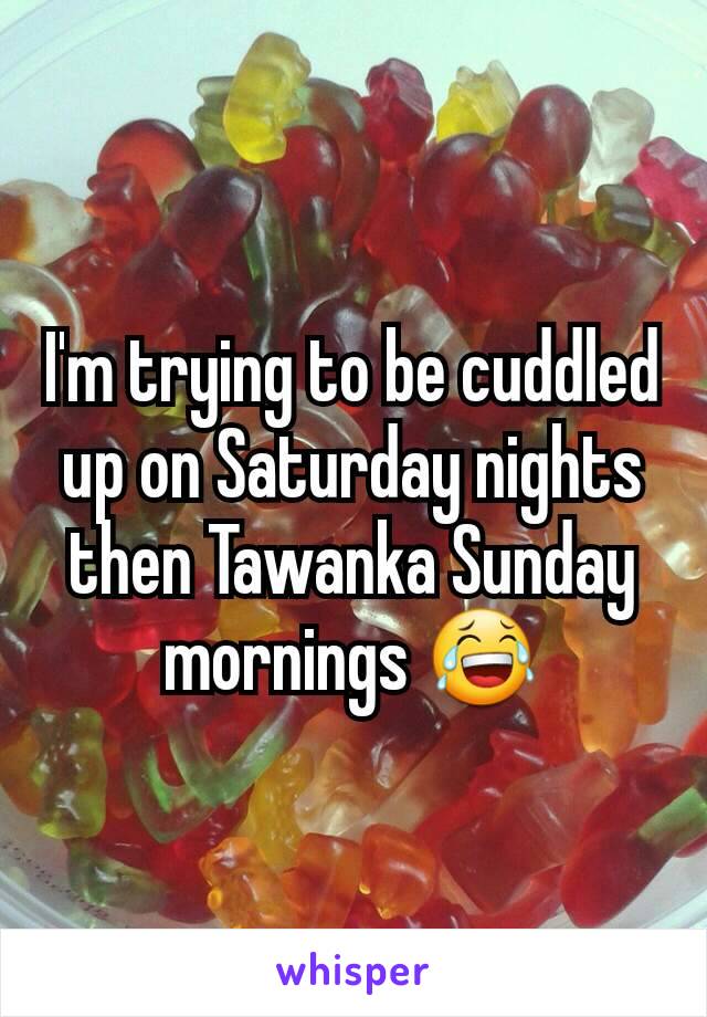 I'm trying to be cuddled up on Saturday nights then Tawanka Sunday mornings 😂