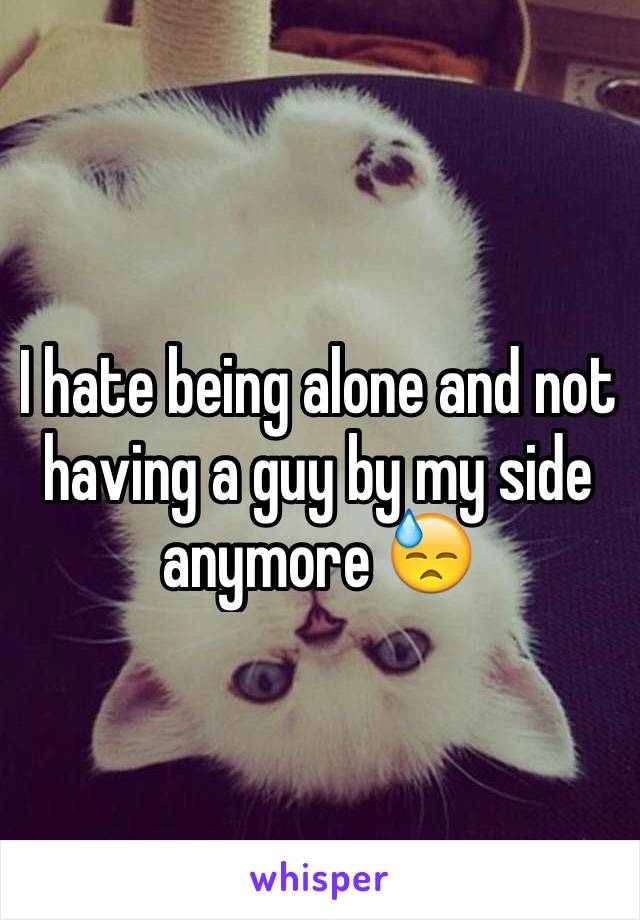 I hate being alone and not having a guy by my side anymore 😓