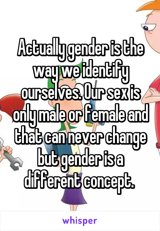 Actually gender is the way we identify ourselves. Our sex is only male or female and that can never change but gender is a different concept. 