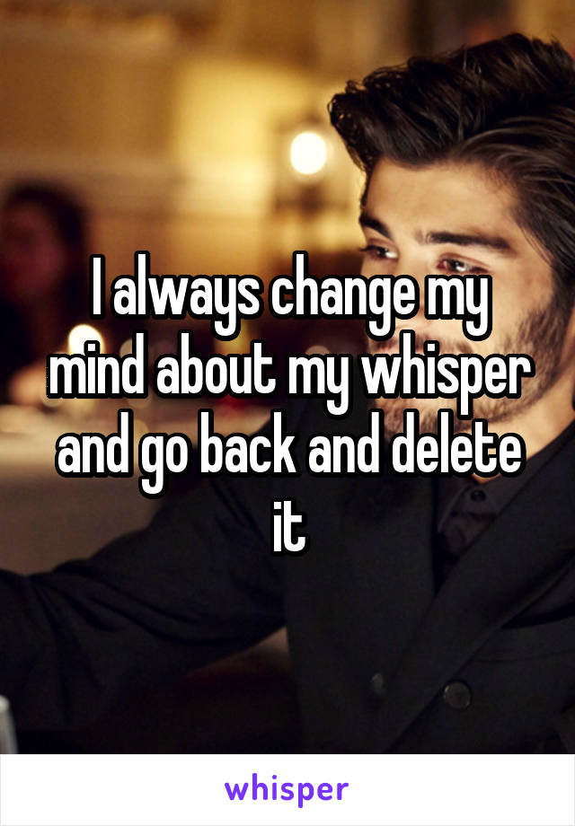 I always change my mind about my whisper and go back and delete it