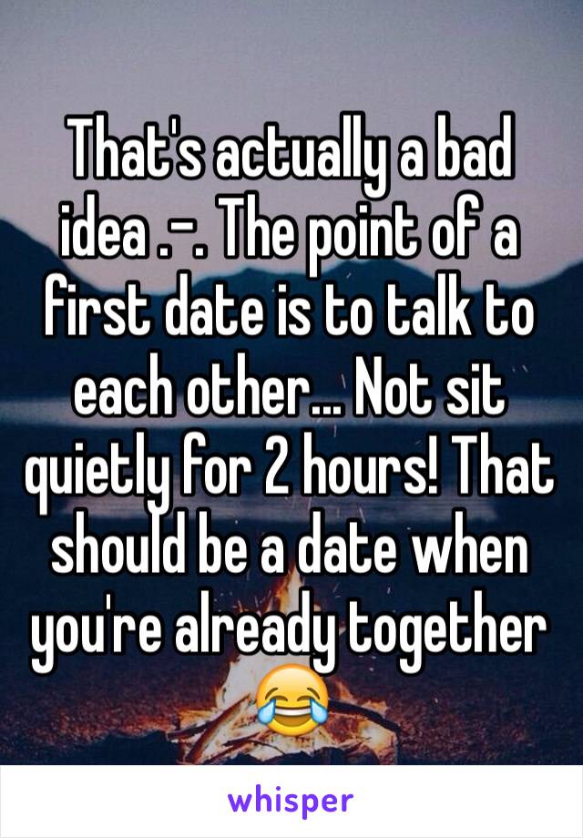 That's actually a bad idea .-. The point of a first date is to talk to each other... Not sit quietly for 2 hours! That should be a date when you're already together 😂