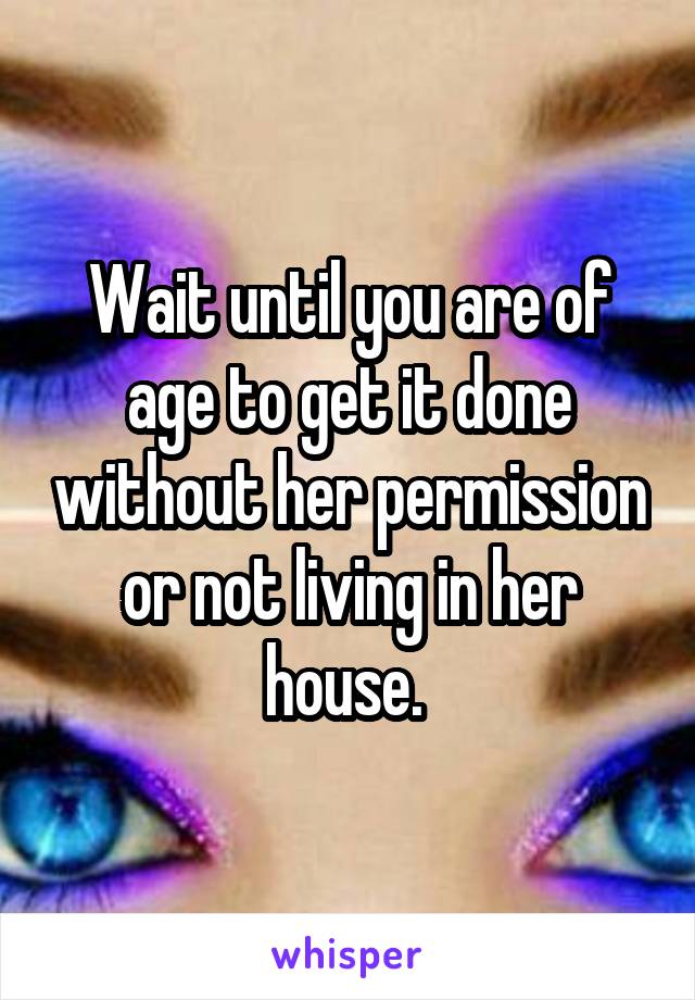 Wait until you are of age to get it done without her permission or not living in her house. 