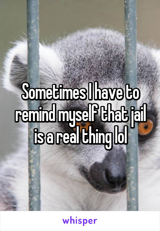 Sometimes I have to remind myself that jail is a real thing lol