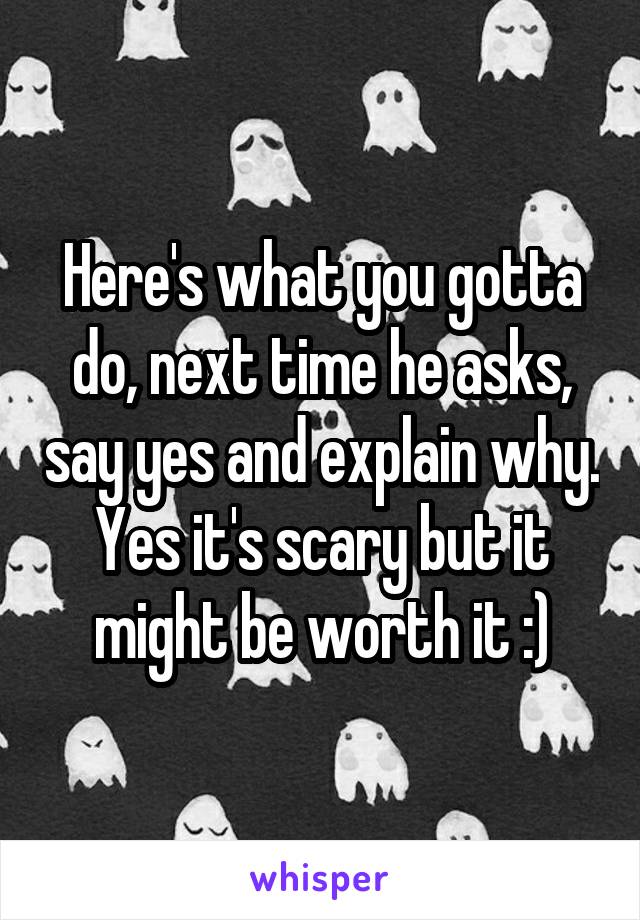 Here's what you gotta do, next time he asks, say yes and explain why. Yes it's scary but it might be worth it :)