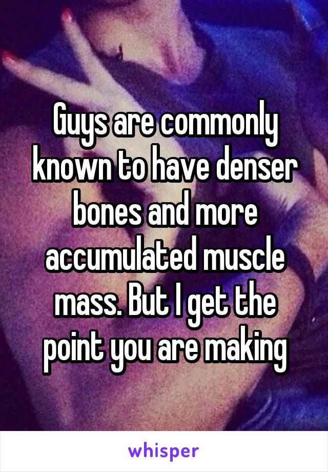 Guys are commonly known to have denser bones and more accumulated muscle mass. But I get the point you are making