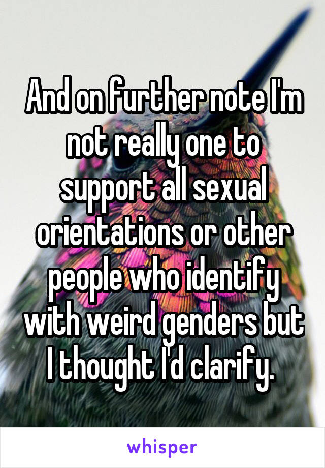 And on further note I'm not really one to support all sexual orientations or other people who identify with weird genders but I thought I'd clarify. 