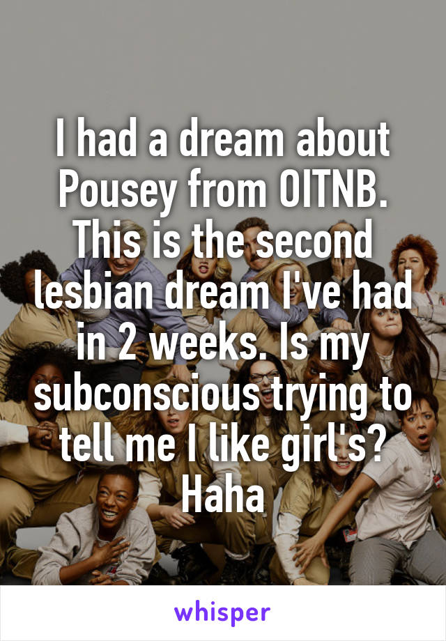 I had a dream about Pousey from OITNB. This is the second lesbian dream I've had in 2 weeks. Is my subconscious trying to tell me I like girl's? Haha