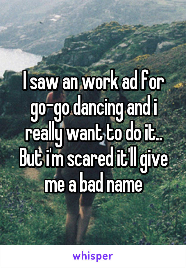 I saw an work ad for go-go dancing and i really want to do it.. But i'm scared it'll give me a bad name