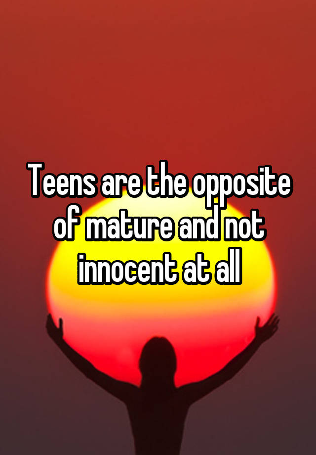 teens-are-the-opposite-of-mature-and-not-innocent-at-all