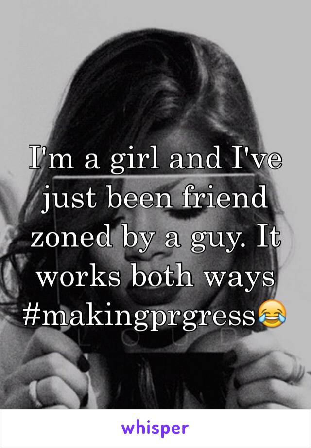 I'm a girl and I've just been friend zoned by a guy. It works both ways #makingprgress😂