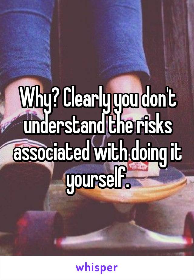 Why? Clearly you don't understand the risks associated with doing it yourself.