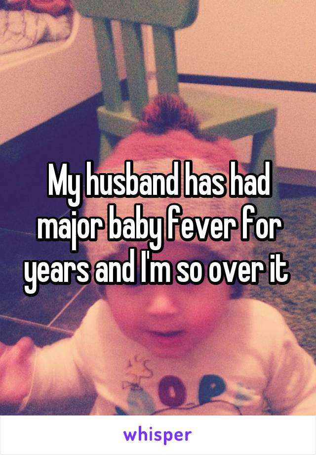 My husband has had major baby fever for years and I'm so over it 