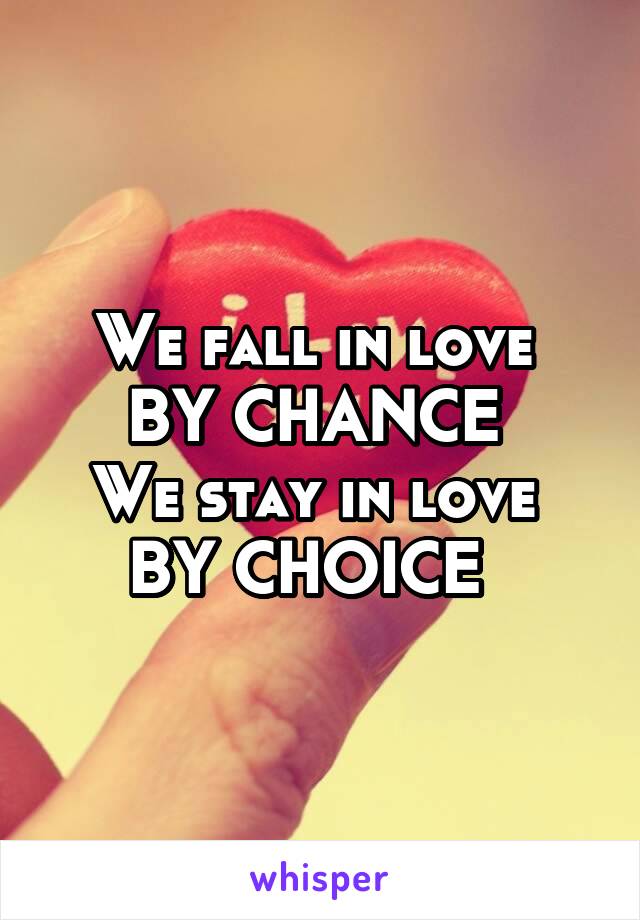 We fall in love 
BY CHANCE 
We stay in love 
BY CHOICE  