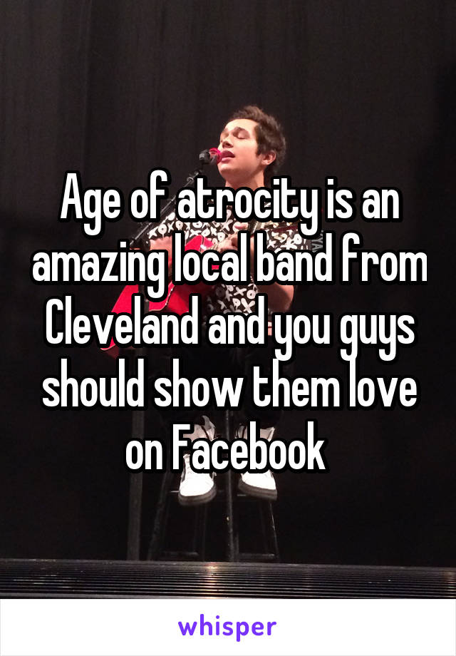 Age of atrocity is an amazing local band from Cleveland and you guys should show them love on Facebook 