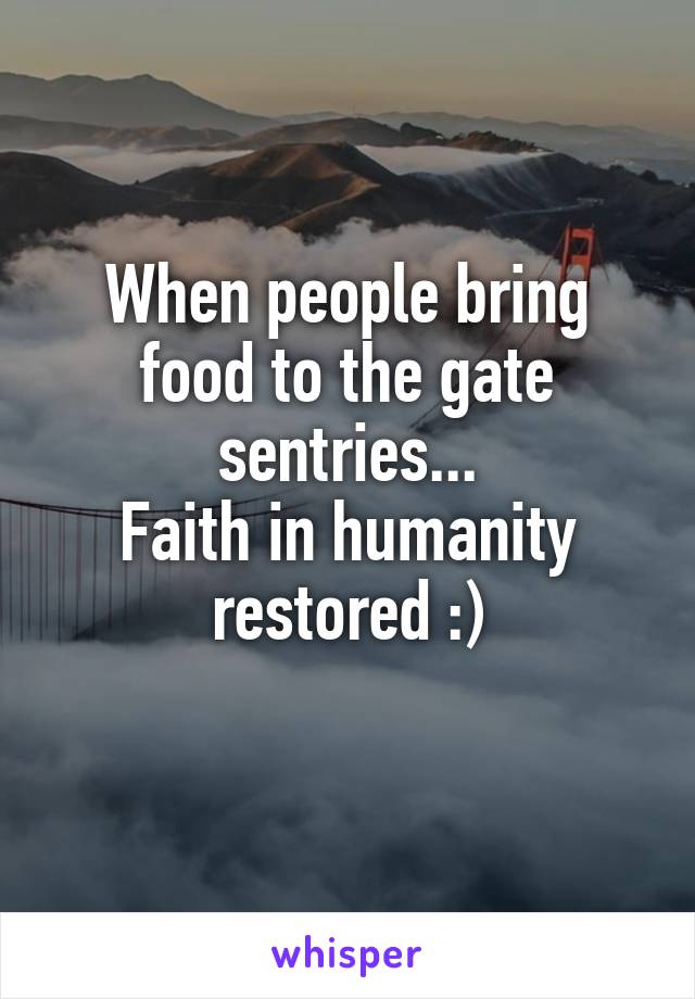 When people bring food to the gate sentries...
Faith in humanity restored :)
