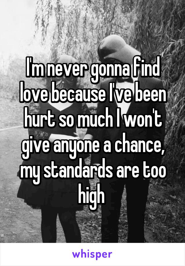 I'm never gonna find love because I've been hurt so much I won't give anyone a chance, my standards are too high 