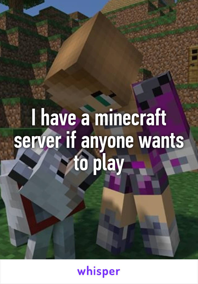 I have a minecraft server if anyone wants to play