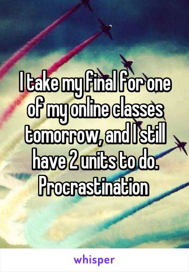 I take my final for one of my online classes tomorrow, and I still have 2 units to do.
Procrastination 