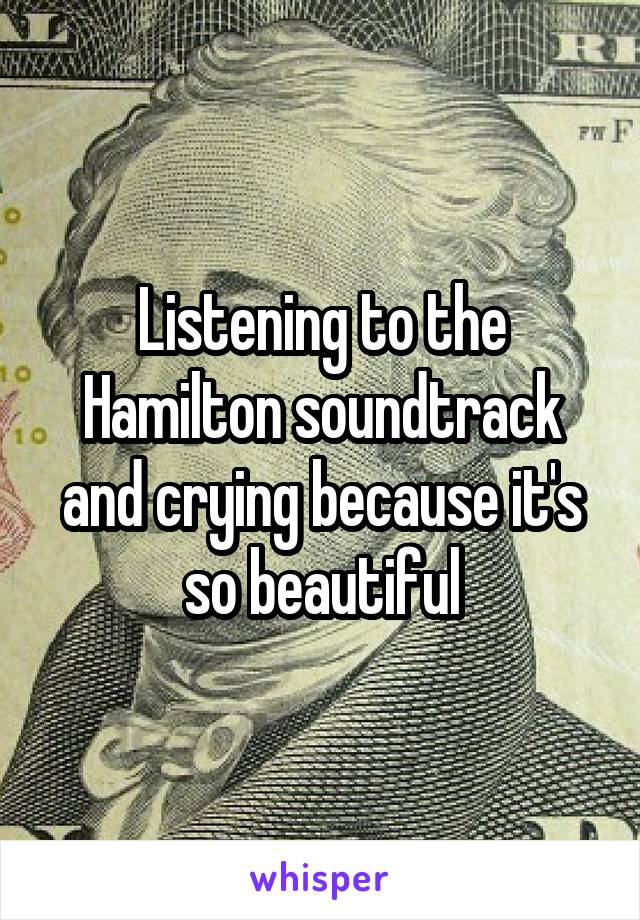 Listening to the Hamilton soundtrack and crying because it's so beautiful