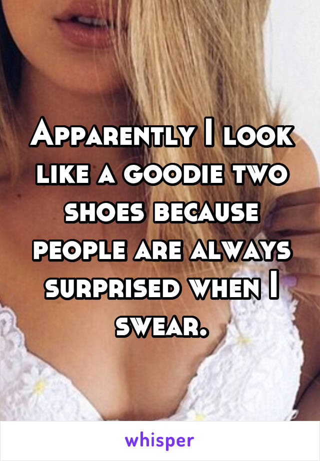 Apparently I look like a goodie two shoes because people are always surprised when I swear.