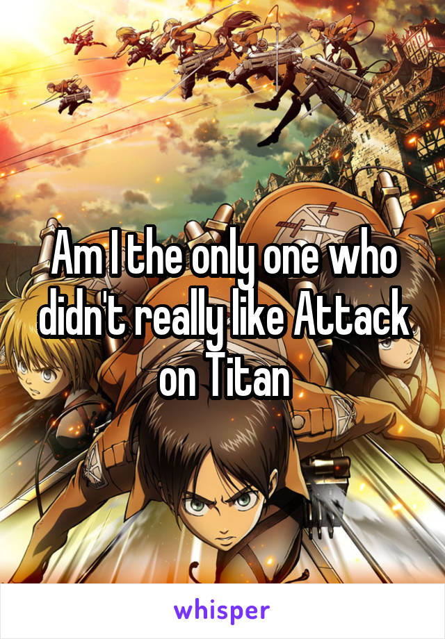 Am I the only one who didn't really like Attack on Titan