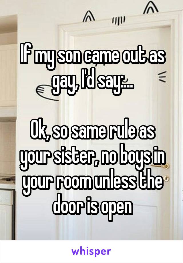 If my son came out as gay, I'd say:...

Ok, so same rule as your sister, no boys in your room unless the door is open