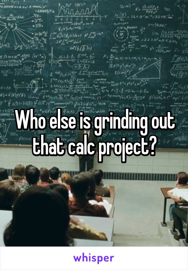 Who else is grinding out that calc project?