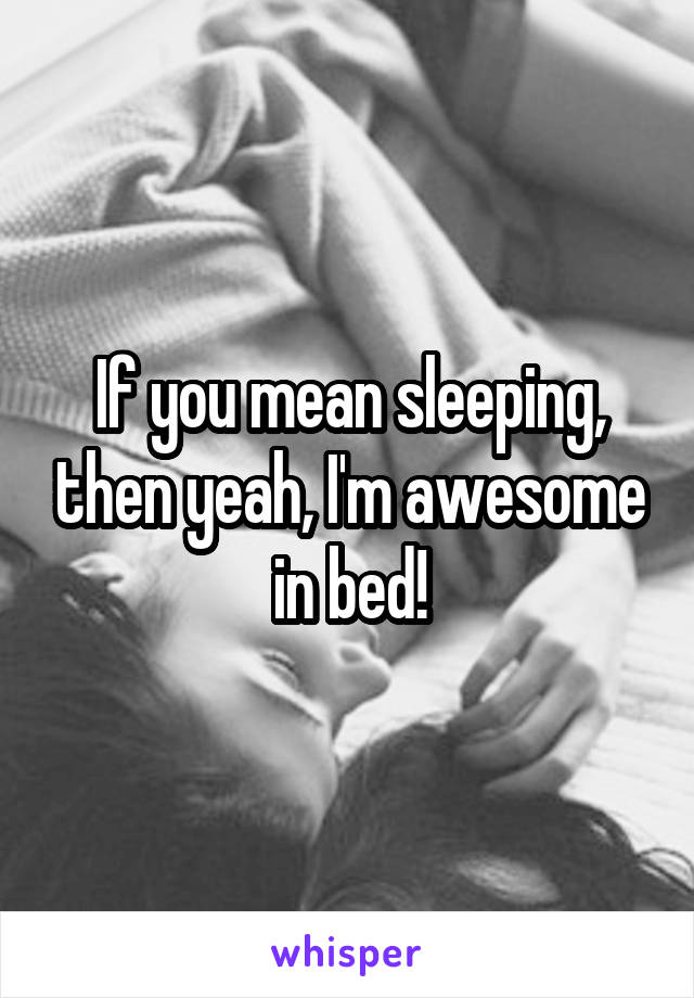 If you mean sleeping, then yeah, I'm awesome in bed!