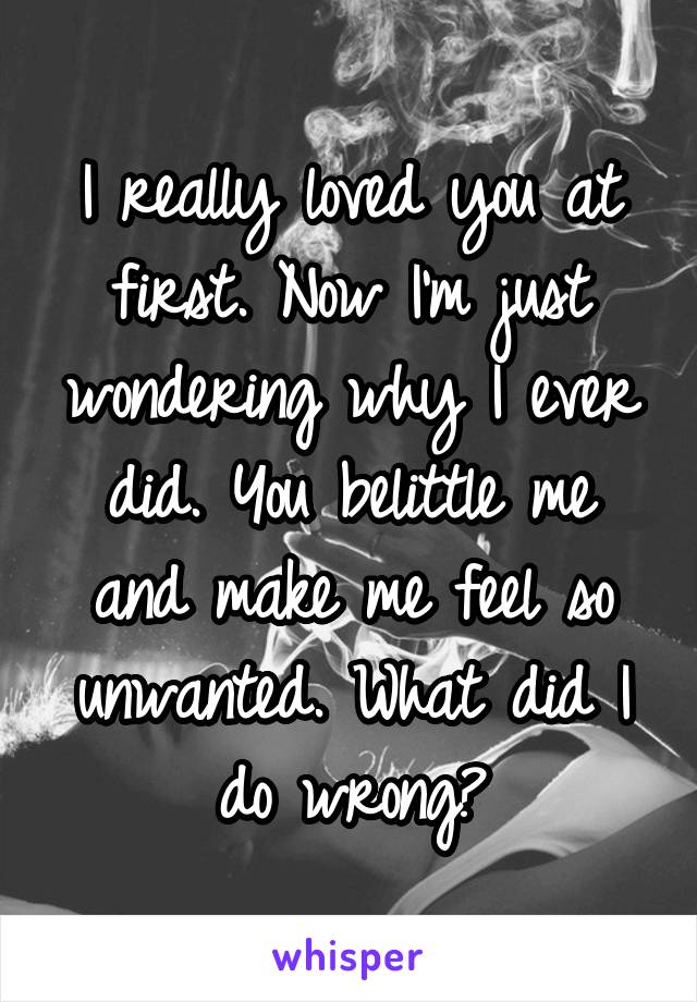 I really loved you at first. Now I'm just wondering why I ever did. You belittle me and make me feel so unwanted. What did I do wrong?