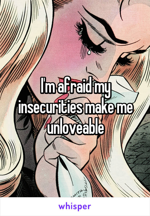 I'm afraid my insecurities make me unloveable