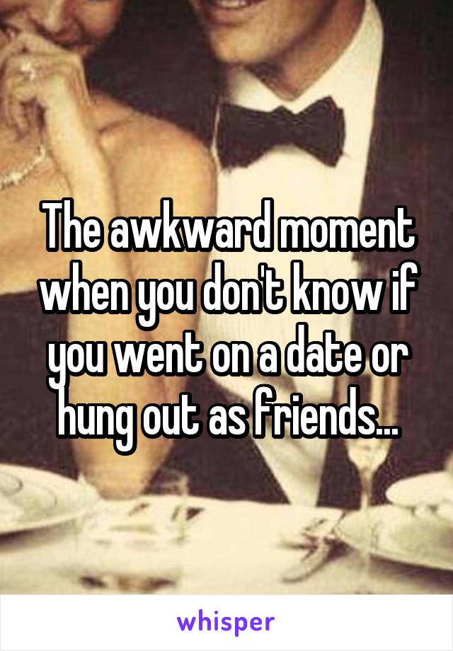 The awkward moment when you don't know if you went on a date or hung out as friends...