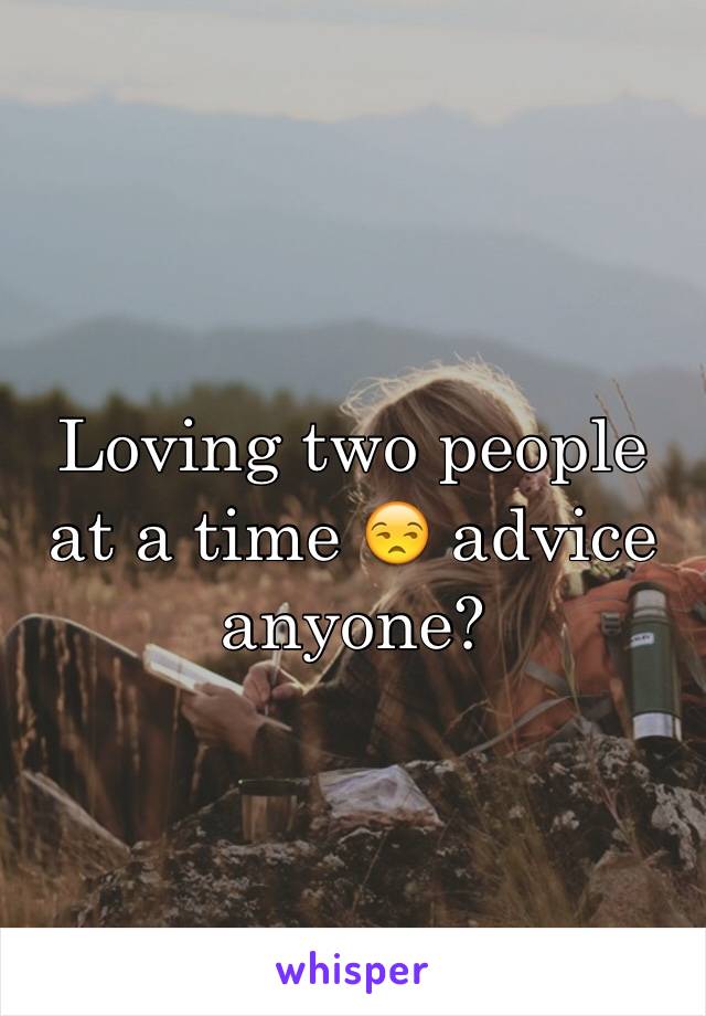 Loving two people at a time 😒 advice anyone? 