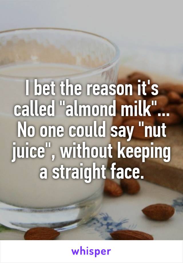 I bet the reason it's called "almond milk"... No one could say "nut juice", without keeping a straight face.