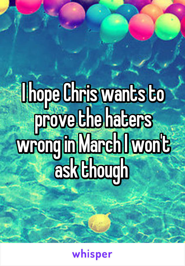 I hope Chris wants to prove the haters wrong in March I won't ask though 