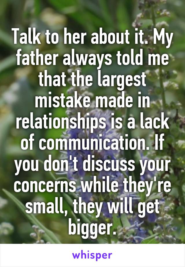 Talk to her about it. My father always told me that the largest mistake made in relationships is a lack of communication. If you don't discuss your concerns while they're small, they will get bigger.