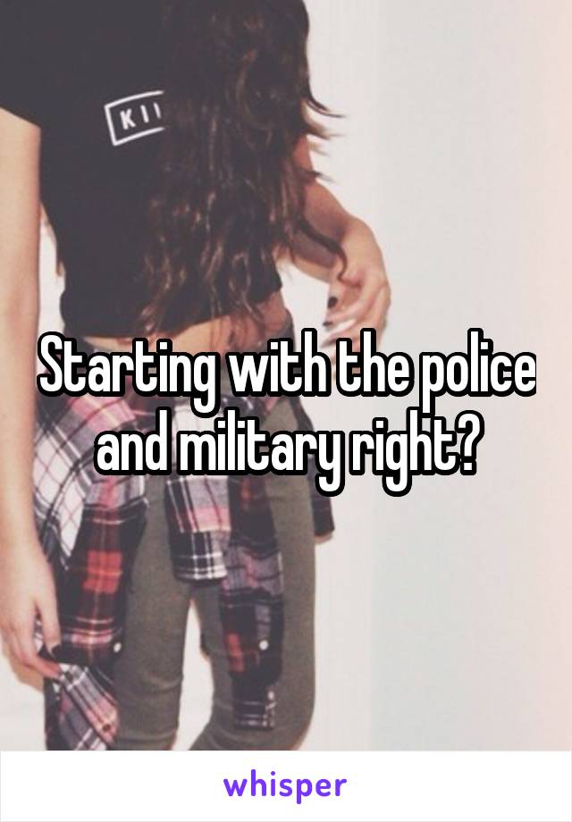 Starting with the police and military right?